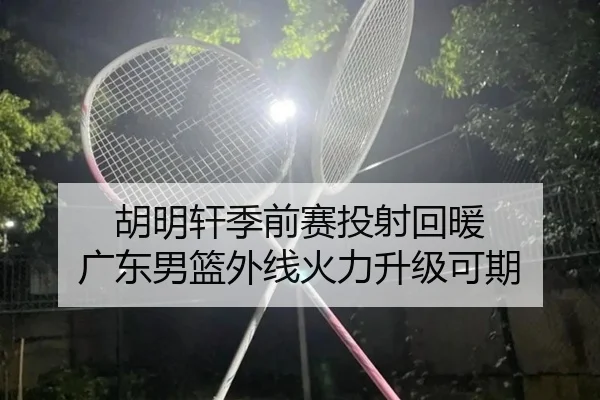 胡明轩季前赛投射回暖 广东男篮外线火力升级可期
